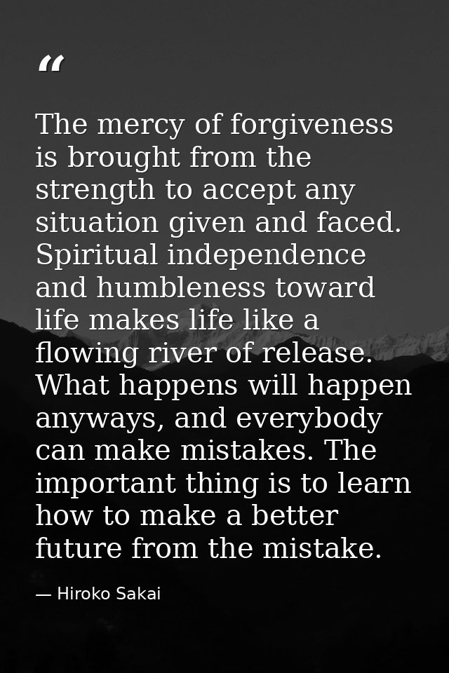 The mercy of forgiveness is brought from the strength to accept any situation given and faced. Spiritual independence an — Hiroko Sakai
