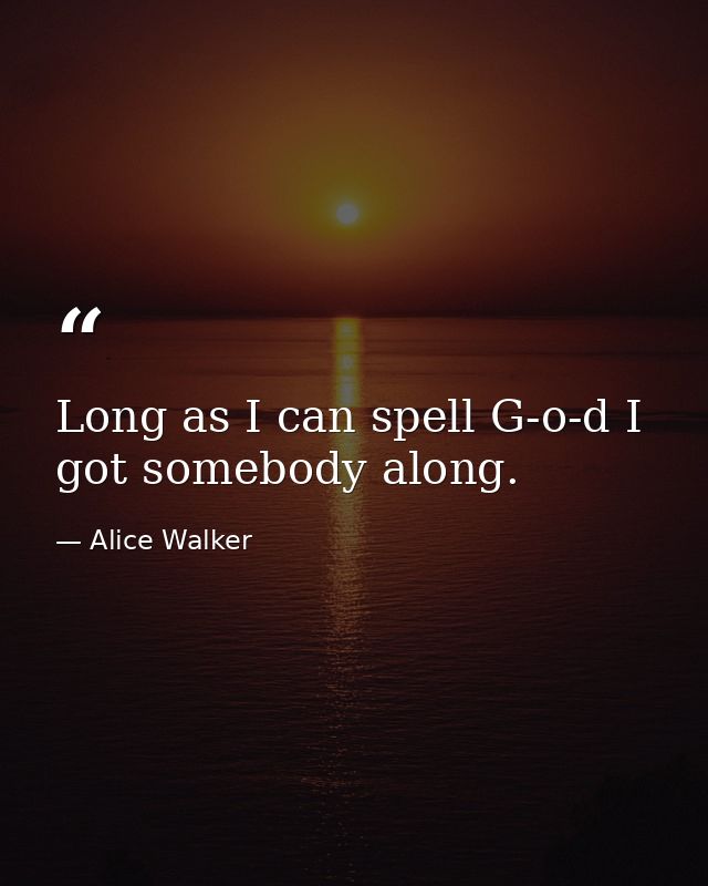 Long as I can spell G-o-d I got somebody along. — Alice Walker