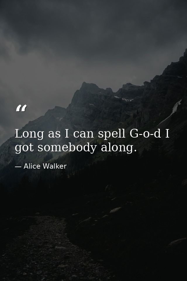 Long as I can spell G-o-d I got somebody along. — Alice Walker