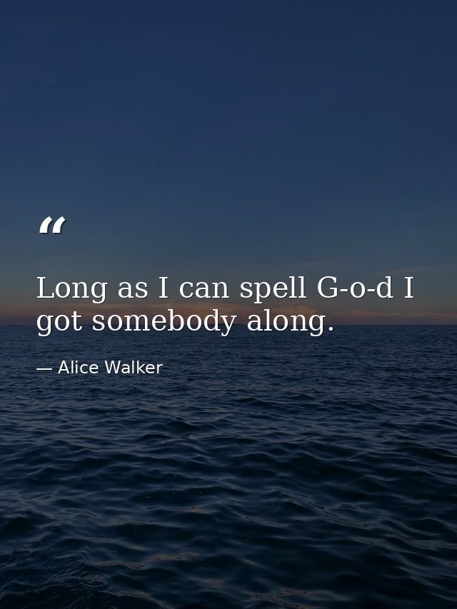 Long as I can spell G-o-d I got somebody along. — Alice Walker