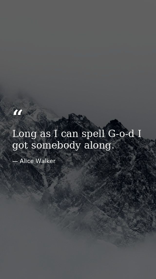 Long as I can spell G-o-d I got somebody along. — Alice Walker