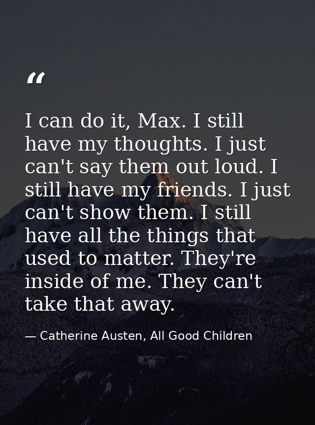 I can do it, Max. I still have my thoughts. I just can't say them out loud. I still have my friends. I just can't show t — Catherine Austen, All Good Children