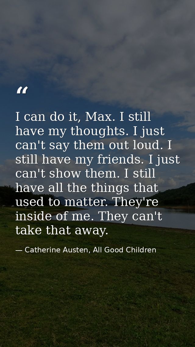 I can do it, Max. I still have my thoughts. I just can't say them out loud. I still have my friends. I just can't show t — Catherine Austen, All Good Children