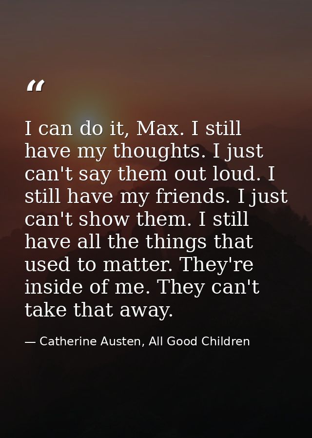 I can do it, Max. I still have my thoughts. I just can't say them out loud. I still have my friends. I just can't show t — Catherine Austen, All Good Children