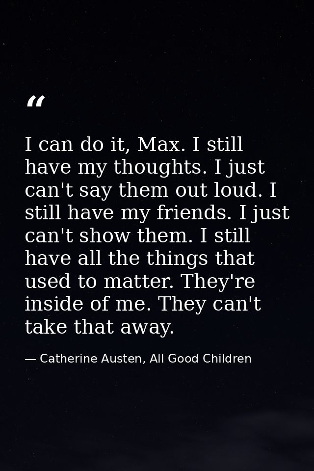 I can do it, Max. I still have my thoughts. I just can't say them out loud. I still have my friends. I just can't show t — Catherine Austen, All Good Children