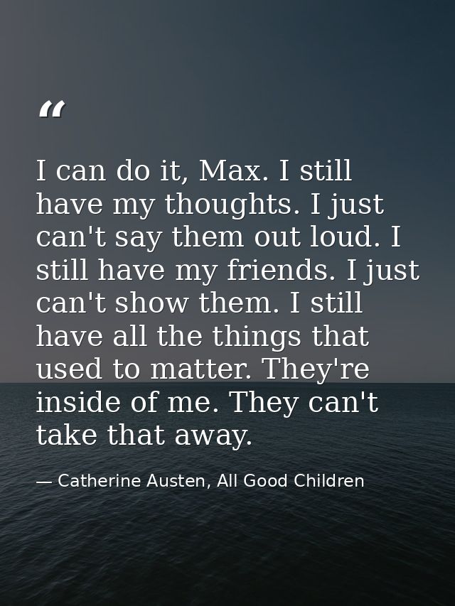 I can do it, Max. I still have my thoughts. I just can't say them out loud. I still have my friends. I just can't show t — Catherine Austen, All Good Children