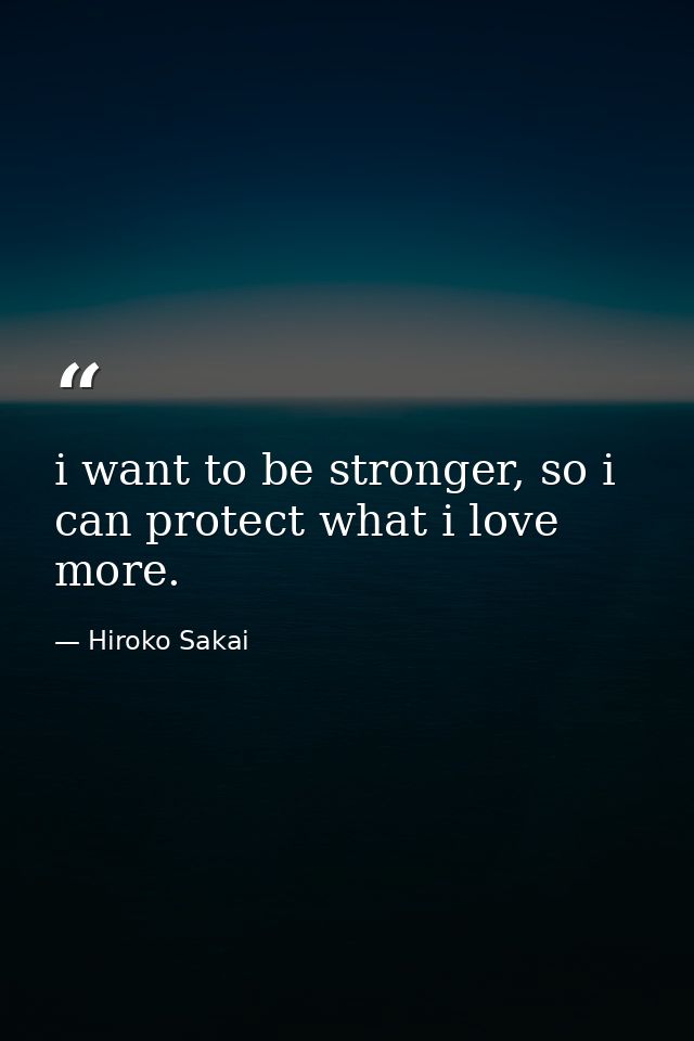 i want to be stronger, so i can protect what i love more. — Hiroko Sakai