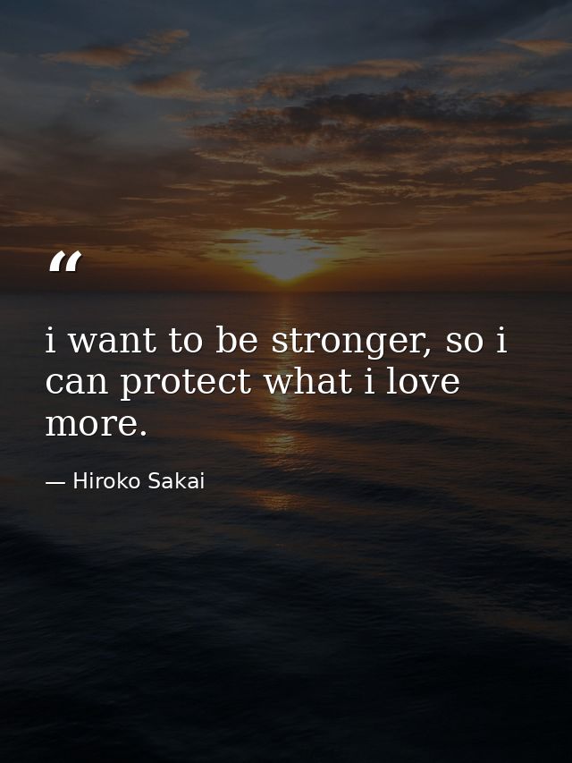 i want to be stronger, so i can protect what i love more. — Hiroko Sakai