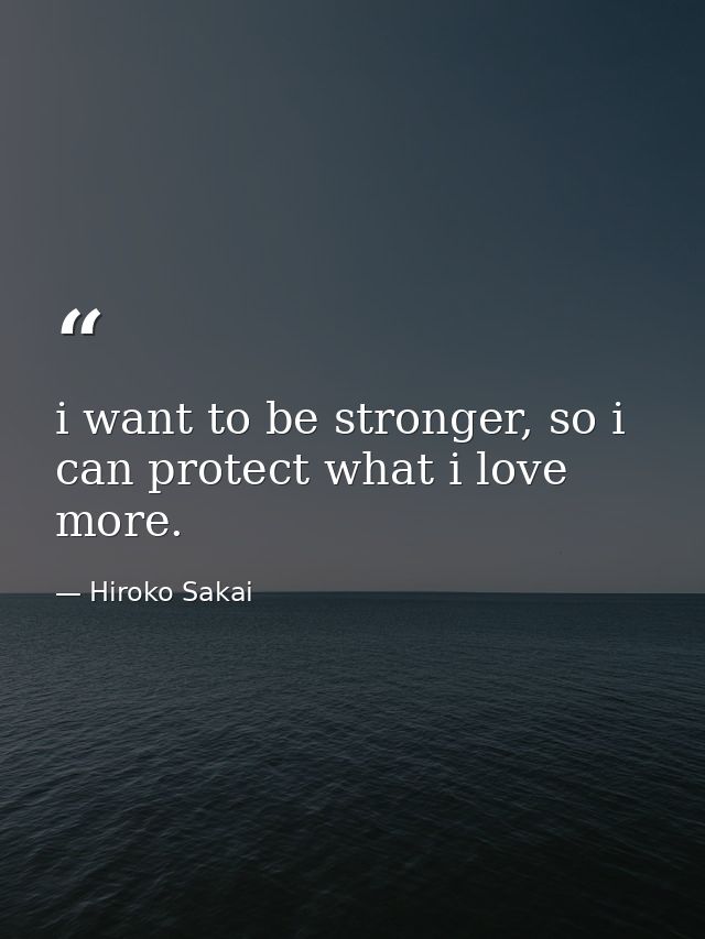 i want to be stronger, so i can protect what i love more. — Hiroko Sakai