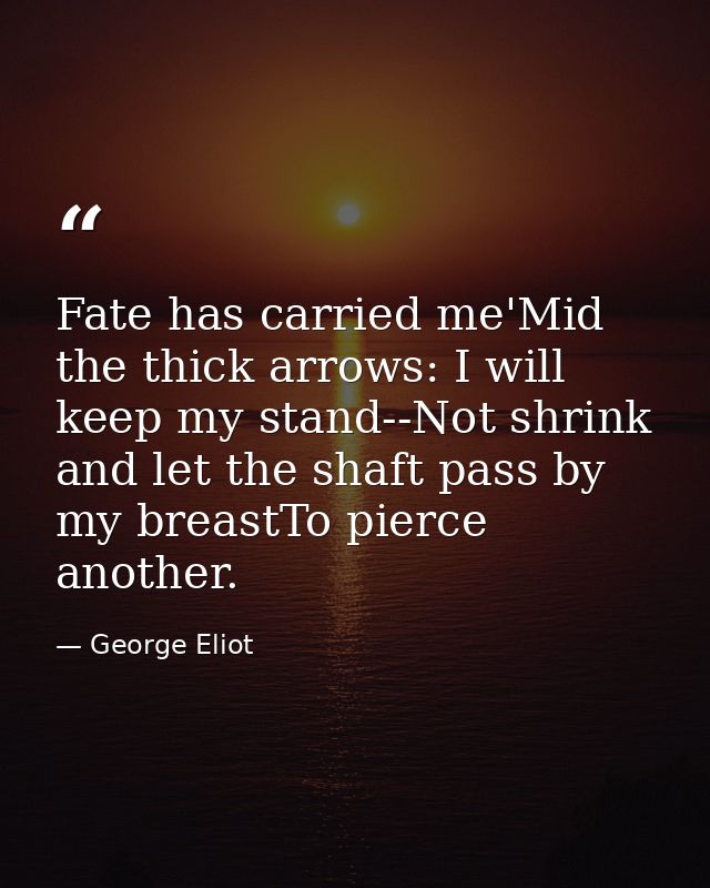Fate has carried me'Mid the thick arrows: I will keep my stand--Not shrink and let the shaft pass by my breastTo pierce  — George Eliot