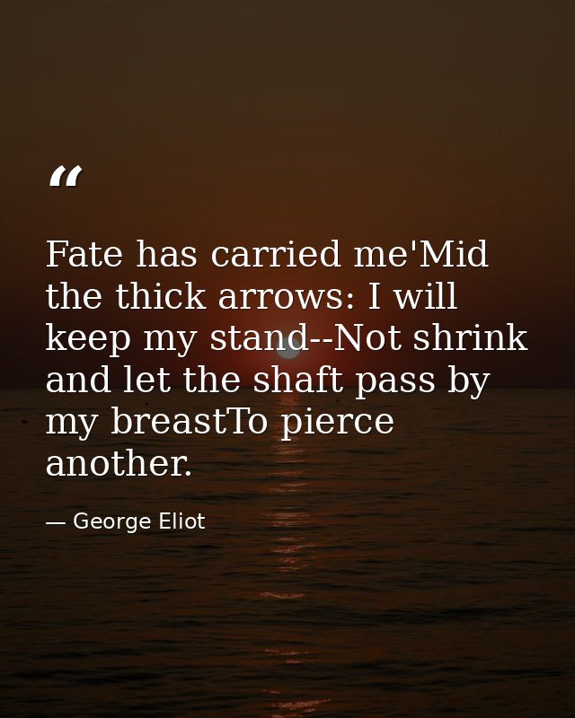Fate has carried me'Mid the thick arrows: I will keep my stand--Not shrink and let the shaft pass by my breastTo pierce  — George Eliot