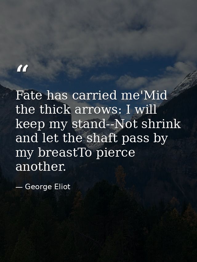 Fate has carried me'Mid the thick arrows: I will keep my stand--Not shrink and let the shaft pass by my breastTo pierce  — George Eliot
