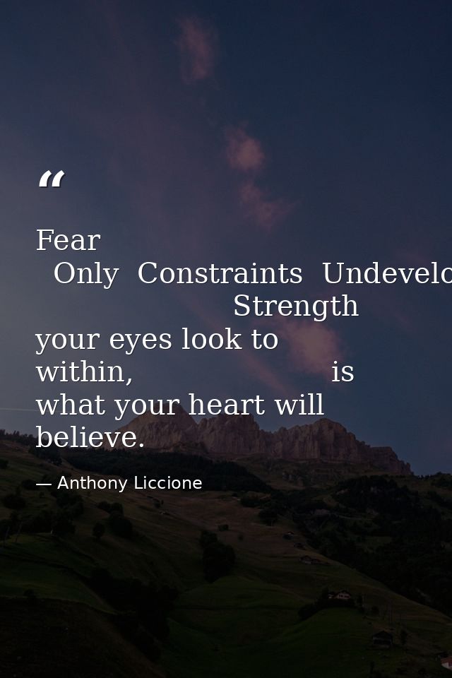 Fear   Only  Constraints  Undeveloped                       Strength                      where your eyes look to within — Anthony Liccione