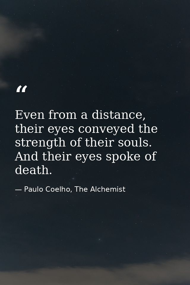 Even from a distance, their eyes conveyed the strength of their souls. And their eyes spoke of death. — Paulo Coelho, The Alchemist