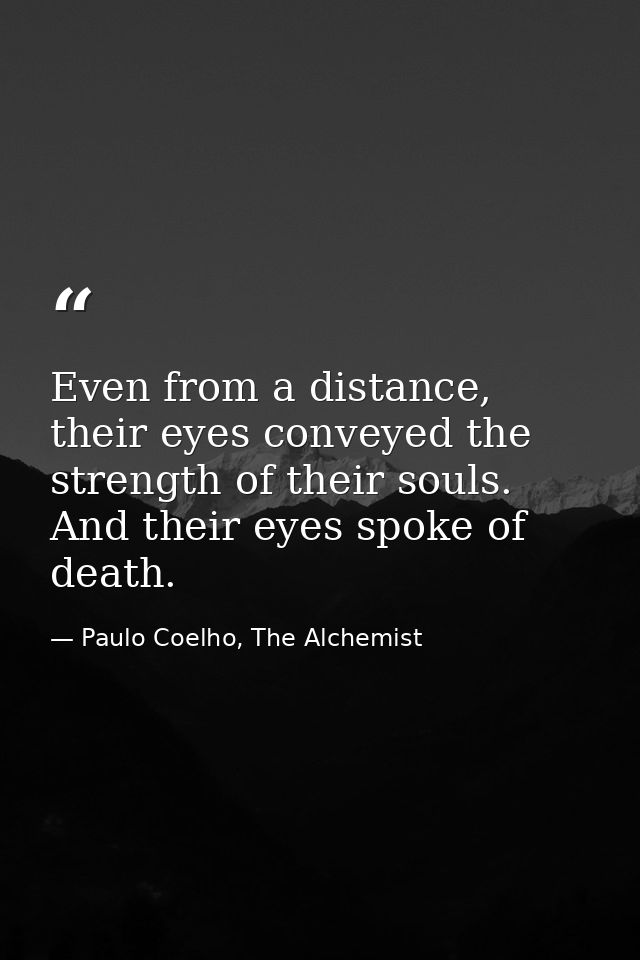 Even from a distance, their eyes conveyed the strength of their souls. And their eyes spoke of death. — Paulo Coelho, The Alchemist