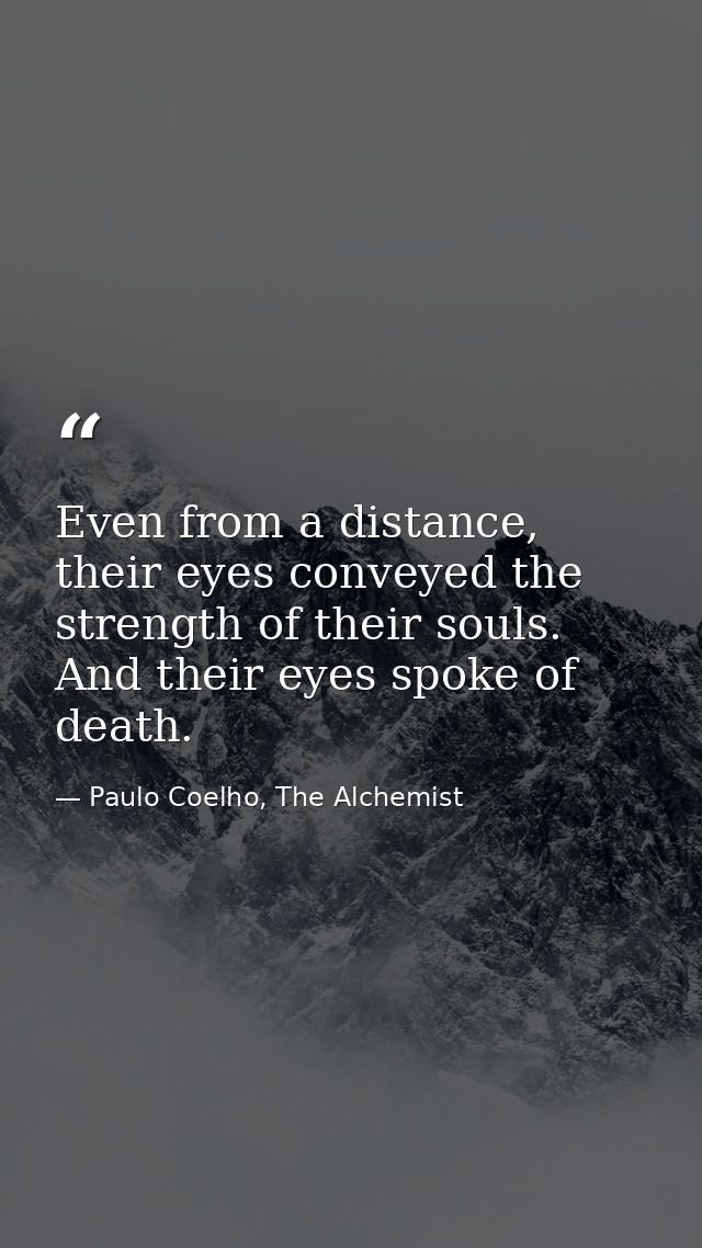 Even from a distance, their eyes conveyed the strength of their souls. And their eyes spoke of death. — Paulo Coelho, The Alchemist