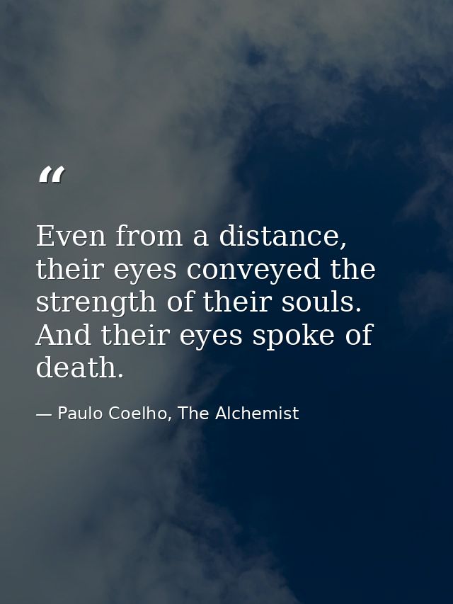 Even from a distance, their eyes conveyed the strength of their souls. And their eyes spoke of death. — Paulo Coelho, The Alchemist