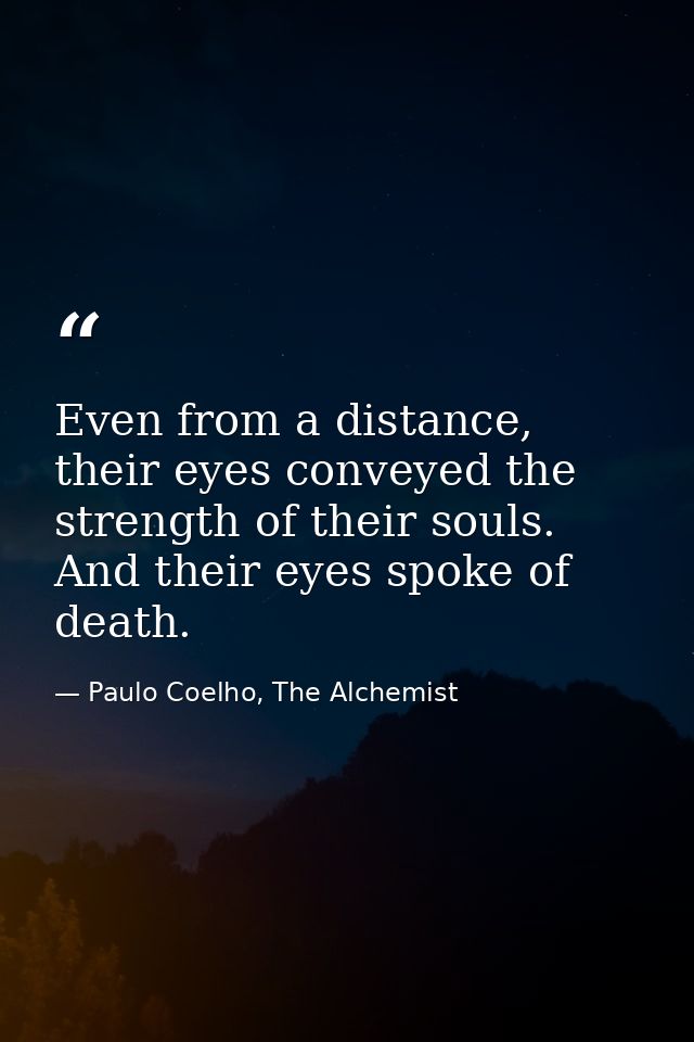 Even from a distance, their eyes conveyed the strength of their souls. And their eyes spoke of death. — Paulo Coelho, The Alchemist