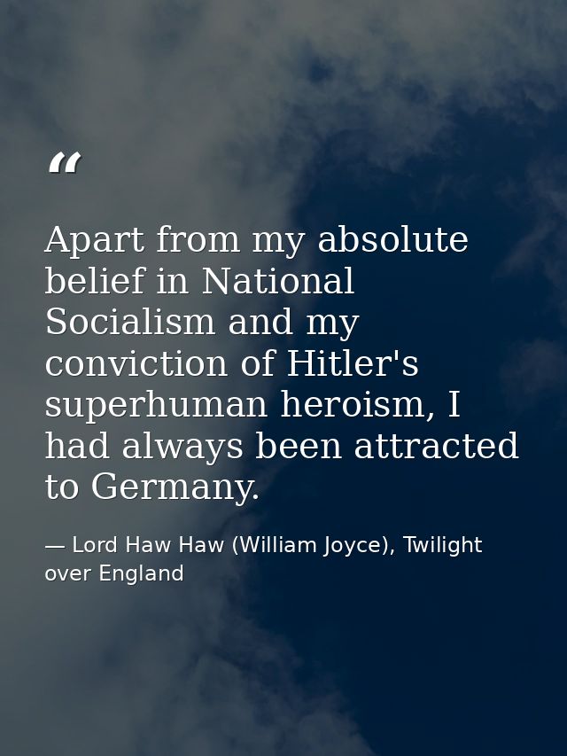 Apart from my absolute belief in National Socialism and my conviction of Hitler's superhuman heroism, I had always been  — Lord Haw Haw (William Joyce), Twilight over England