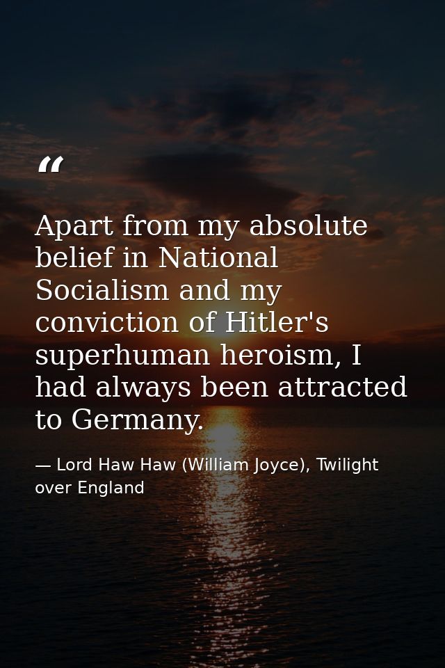 Apart from my absolute belief in National Socialism and my conviction of Hitler's superhuman heroism, I had always been  — Lord Haw Haw (William Joyce), Twilight over England