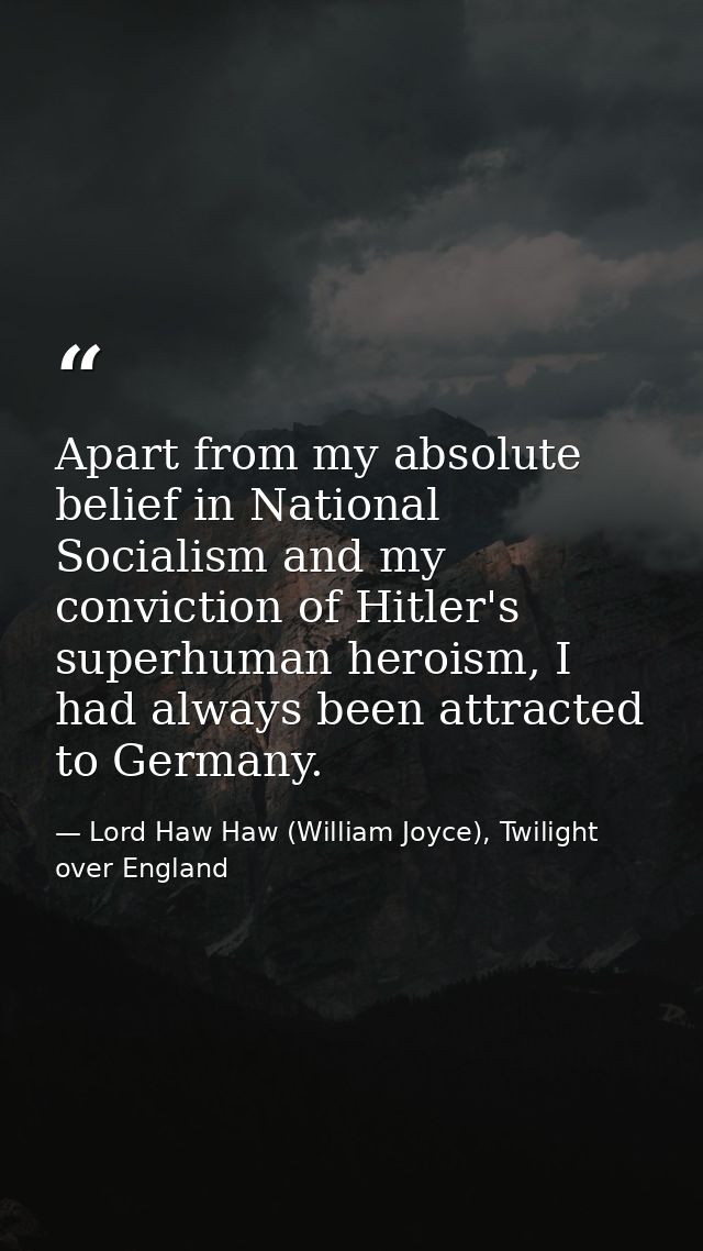 Apart from my absolute belief in National Socialism and my conviction of Hitler's superhuman heroism, I had always been  — Lord Haw Haw (William Joyce), Twilight over England