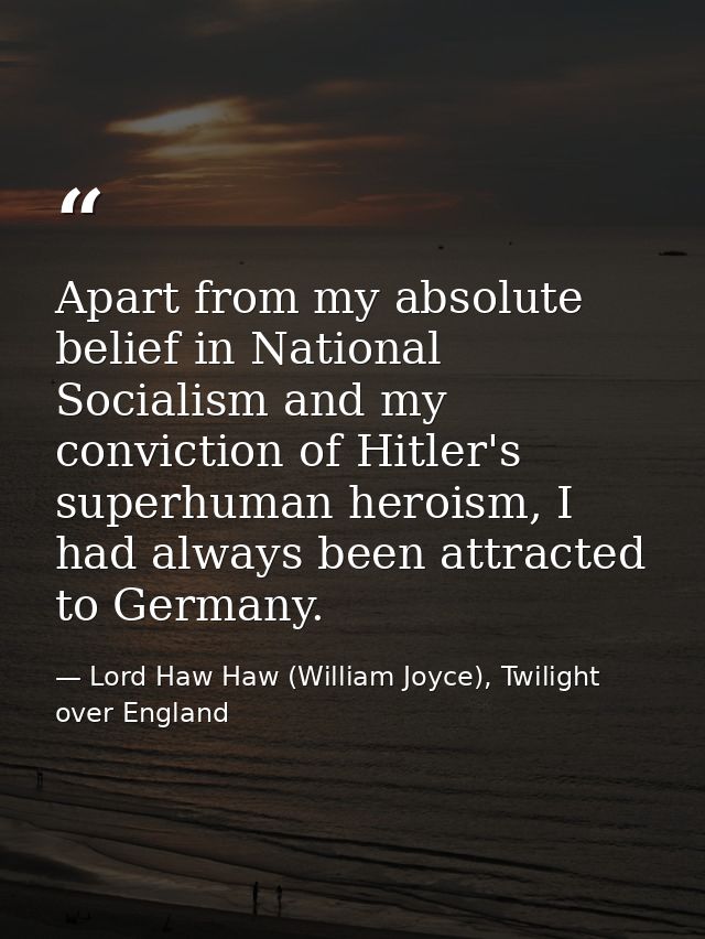 Apart from my absolute belief in National Socialism and my conviction of Hitler's superhuman heroism, I had always been  — Lord Haw Haw (William Joyce), Twilight over England