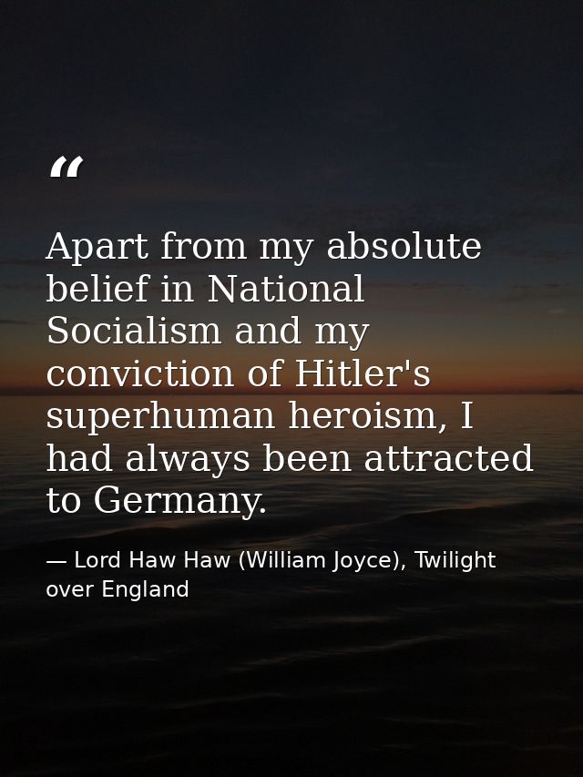 Apart from my absolute belief in National Socialism and my conviction of Hitler's superhuman heroism, I had always been  — Lord Haw Haw (William Joyce), Twilight over England