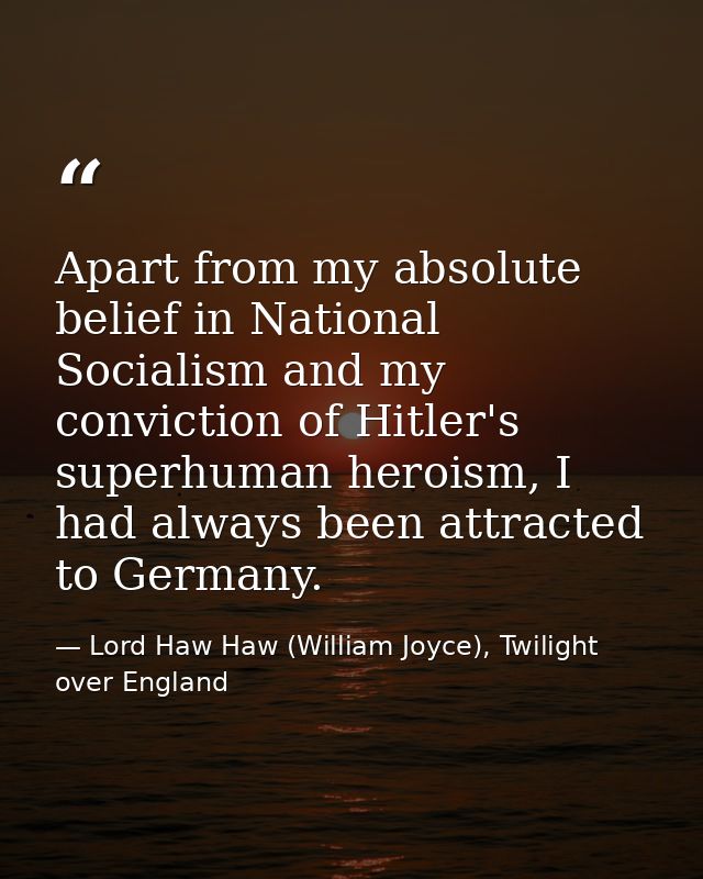 Apart from my absolute belief in National Socialism and my conviction of Hitler's superhuman heroism, I had always been  — Lord Haw Haw (William Joyce), Twilight over England