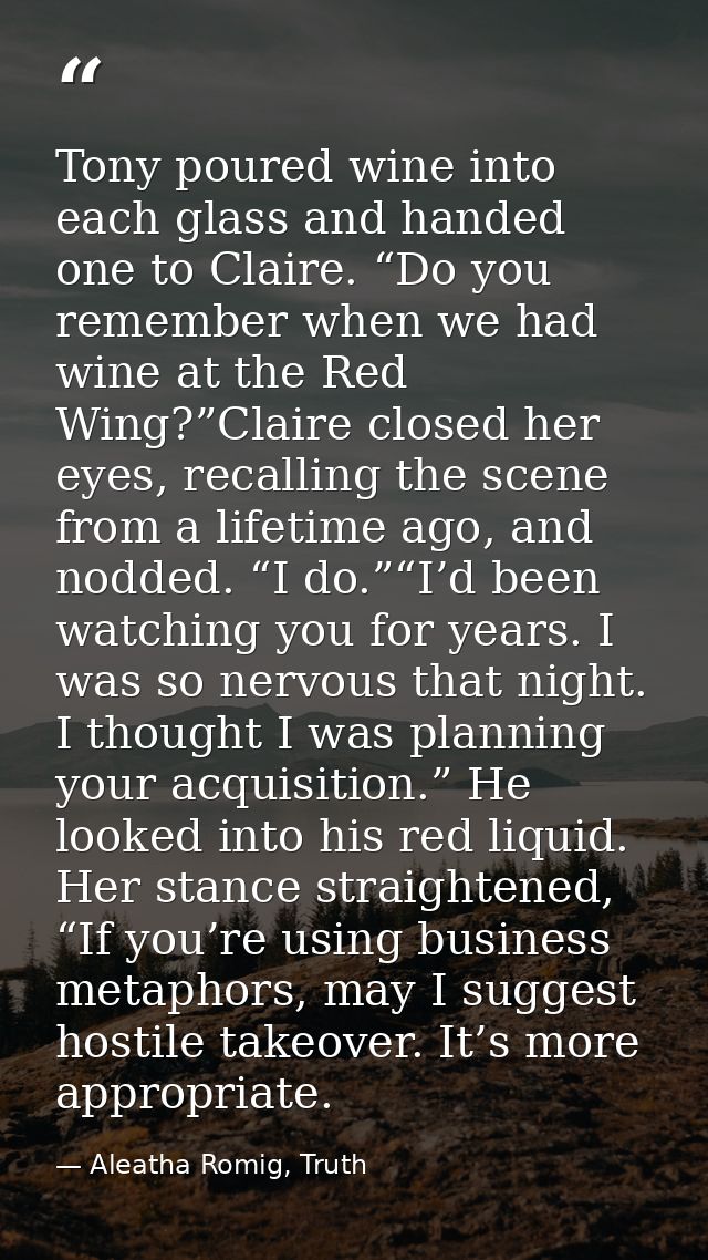 Tony poured wine into each glass and handed one to Claire. “Do you remember when we had wine at the Red Wing?”Claire clo — Aleatha Romig, Truth