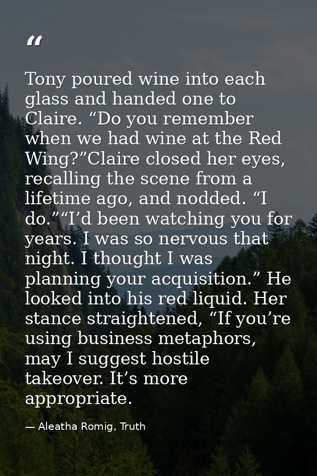 Tony poured wine into each glass and handed one to Claire. “Do you remember when we had wine at the Red Wing?”Claire clo — Aleatha Romig, Truth