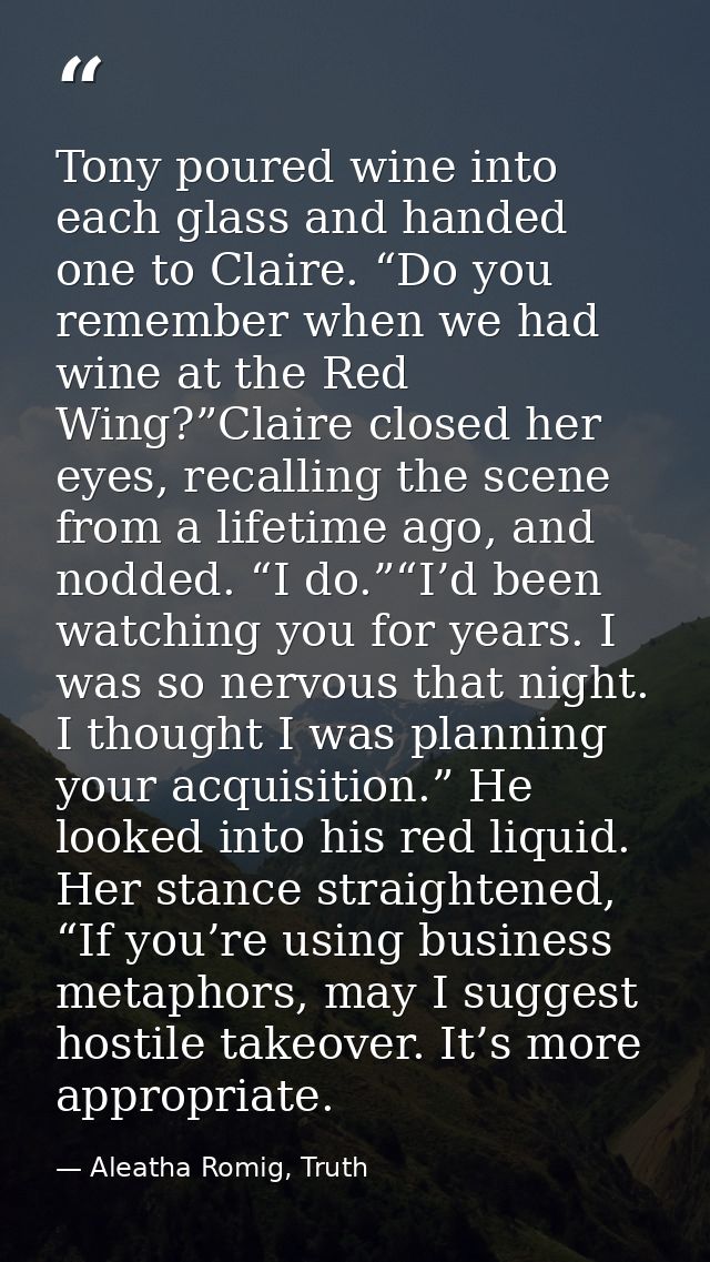 Tony poured wine into each glass and handed one to Claire. “Do you remember when we had wine at the Red Wing?”Claire clo — Aleatha Romig, Truth