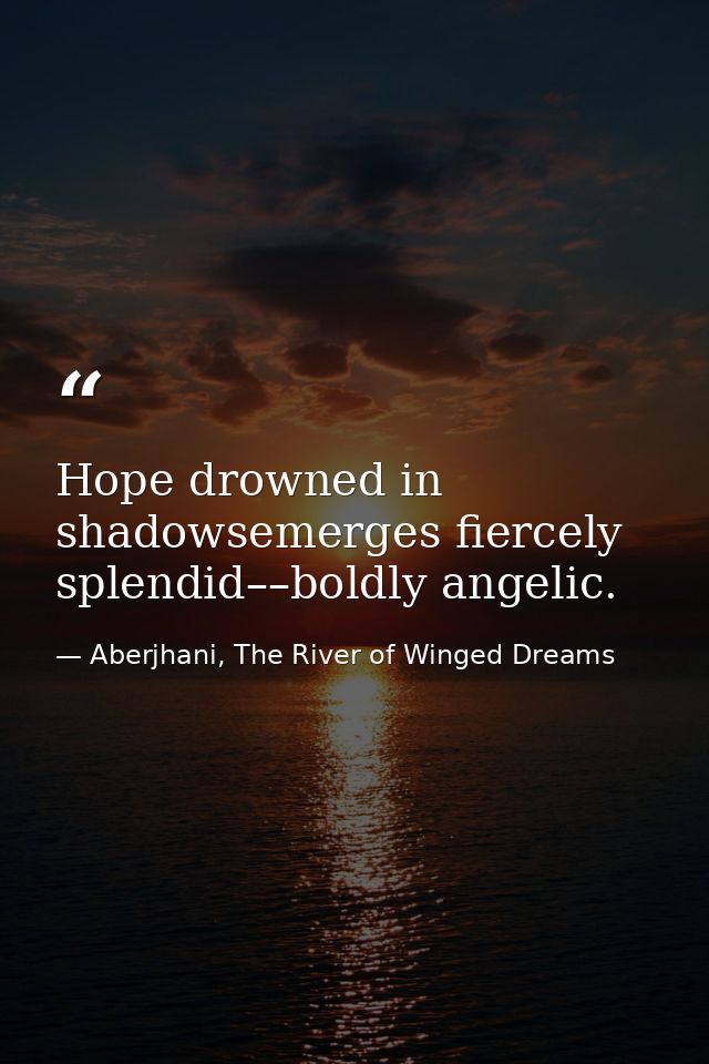 Hope drowned in shadowsemerges fiercely splendid––boldly angelic. — Aberjhani, The River of Winged Dreams