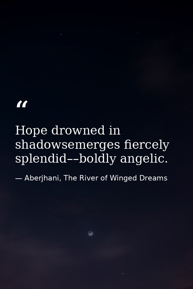 Hope drowned in shadowsemerges fiercely splendid––boldly angelic. — Aberjhani, The River of Winged Dreams