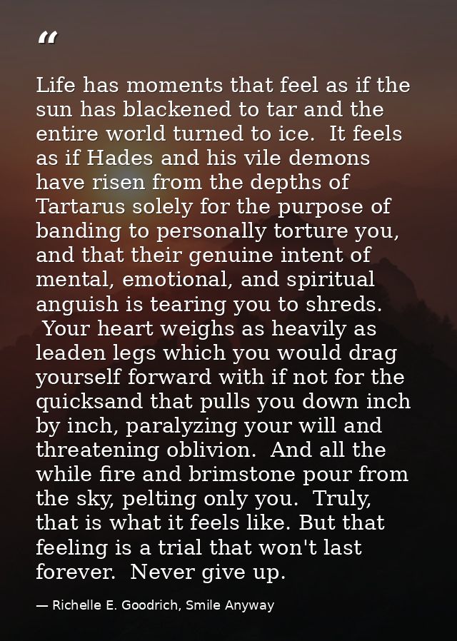 Life has moments that feel as if the sun has blackened to tar and the entire world turned to ice.  It feels as if Hades  — Richelle E. Goodrich, Smile Anyway