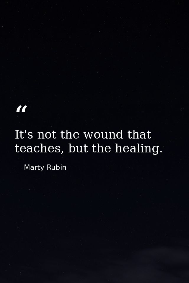 It's not the wound that teaches, but the healing. — Marty Rubin