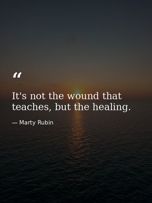 It's not the wound that teaches, but the healing. — Marty Rubin