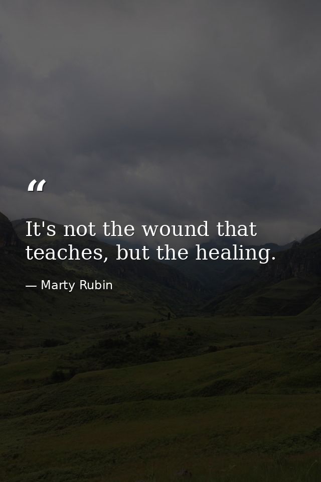 It's not the wound that teaches, but the healing. — Marty Rubin