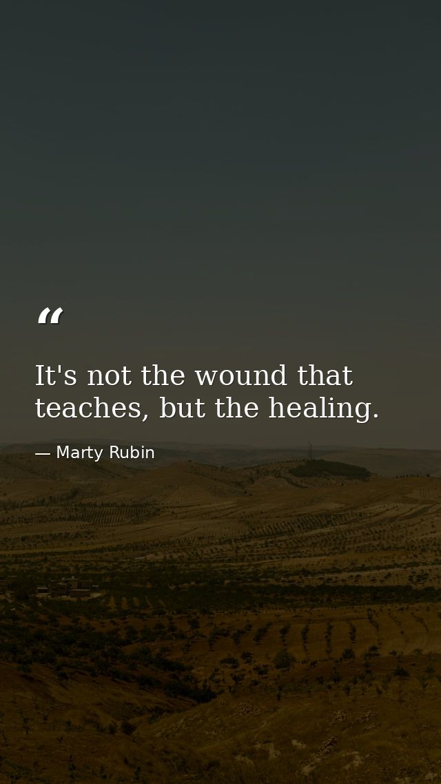 It's not the wound that teaches, but the healing. — Marty Rubin
