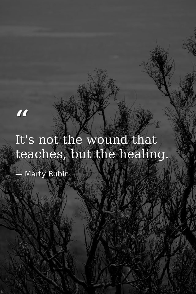It's not the wound that teaches, but the healing. — Marty Rubin