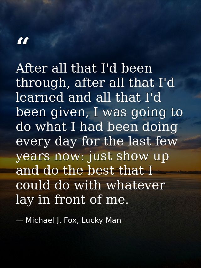 After all that I'd been through, after all that I'd learned and all that I'd been given, I was going to do what I had be — Michael J. Fox, Lucky Man