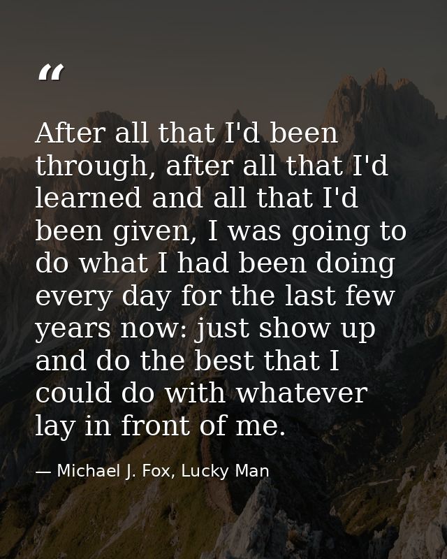 After all that I'd been through, after all that I'd learned and all that I'd been given, I was going to do what I had be — Michael J. Fox, Lucky Man