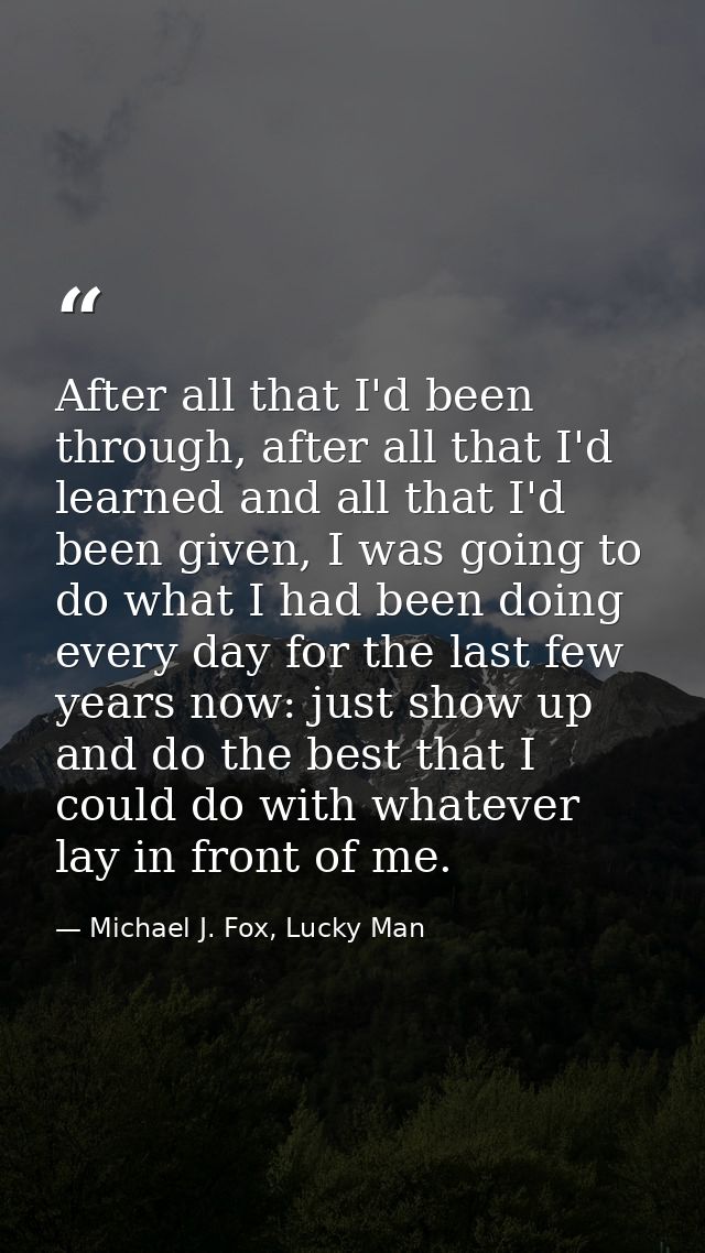 After all that I'd been through, after all that I'd learned and all that I'd been given, I was going to do what I had be — Michael J. Fox, Lucky Man