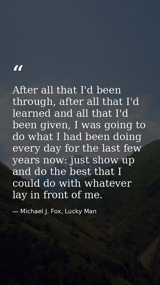 After all that I'd been through, after all that I'd learned and all that I'd been given, I was going to do what I had be — Michael J. Fox, Lucky Man