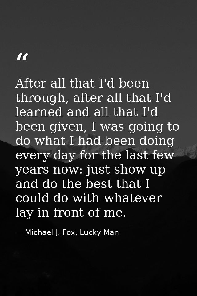 After all that I'd been through, after all that I'd learned and all that I'd been given, I was going to do what I had be — Michael J. Fox, Lucky Man