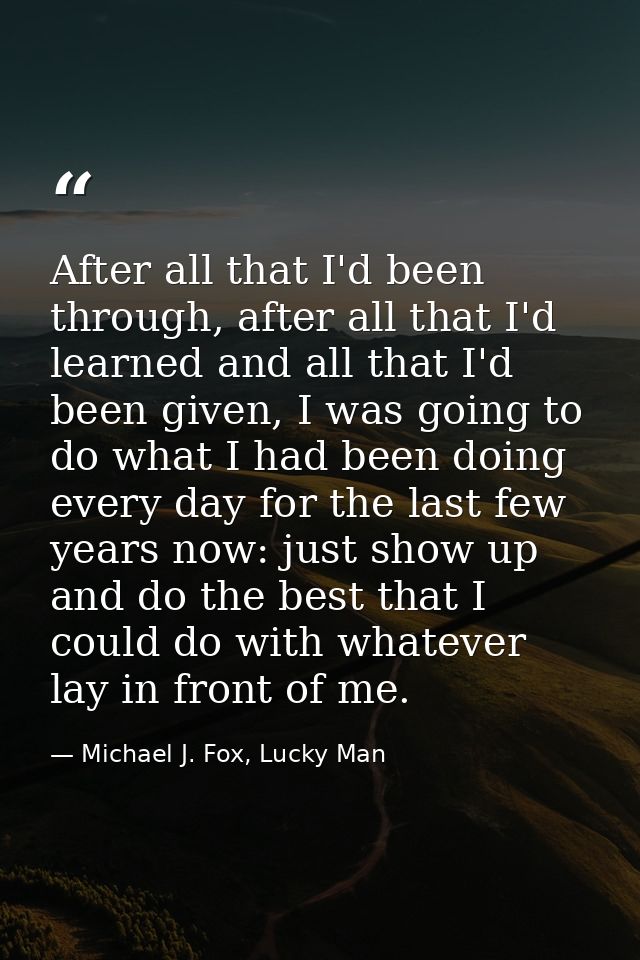 After all that I'd been through, after all that I'd learned and all that I'd been given, I was going to do what I had be — Michael J. Fox, Lucky Man