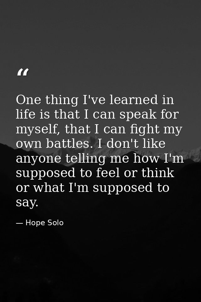 One thing I've learned in life is that I can speak for myself, that I can fight my own battles. I don't like anyone tell — Hope Solo