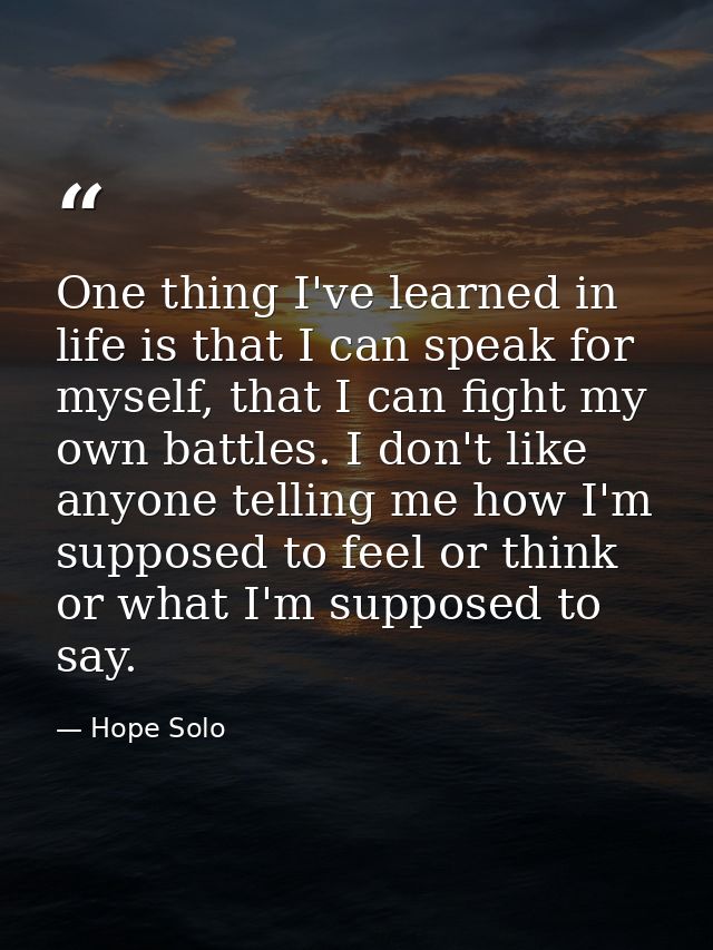 One thing I've learned in life is that I can speak for myself, that I can fight my own battles. I don't like anyone tell — Hope Solo