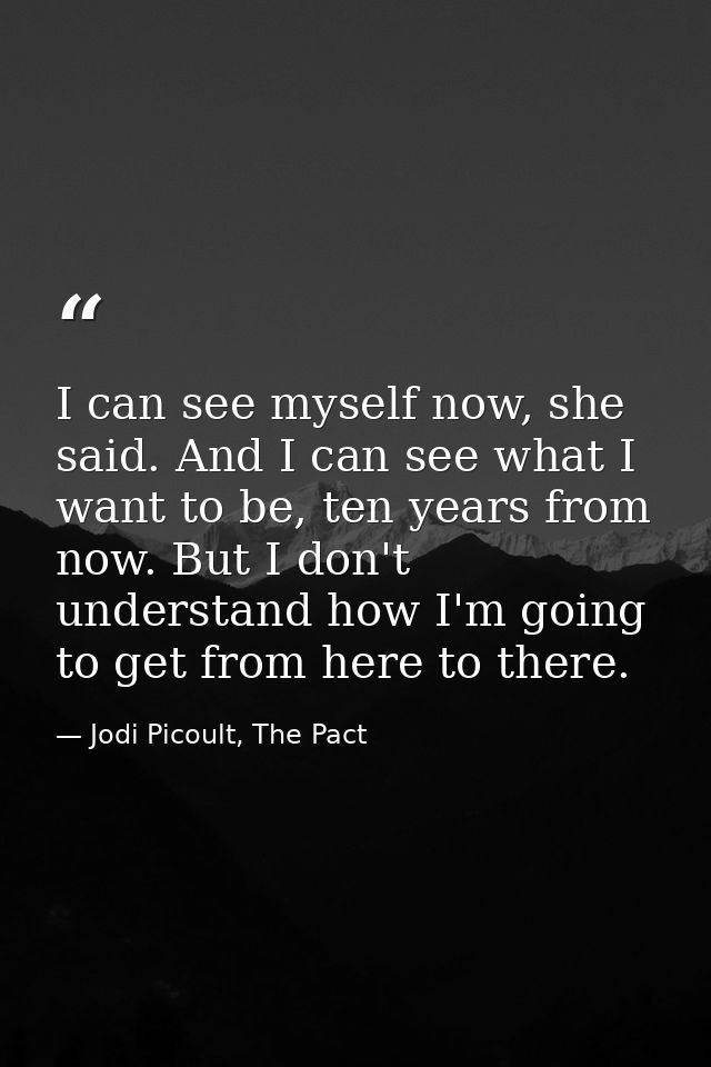 I can see myself now, she said. And I can see what I want to be, ten years from now. But I don't understand how I'm goin — Jodi Picoult, The Pact