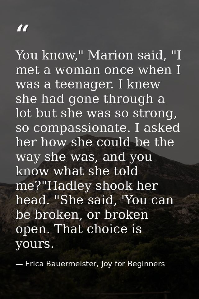 You know," Marion said, "I met a woman once when I was a teenager. I knew she had gone through a lot but she was so stro — Erica Bauermeister, Joy for Beginners
