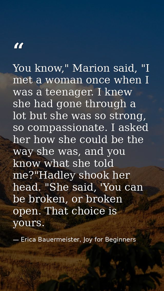 You know," Marion said, "I met a woman once when I was a teenager. I knew she had gone through a lot but she was so stro — Erica Bauermeister, Joy for Beginners